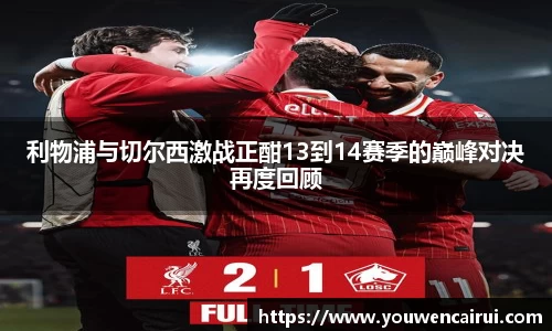 利物浦与切尔西激战正酣13到14赛季的巅峰对决再度回顾